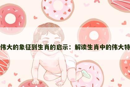 从伟大的象征到生肖的启示：解读生肖中的伟大特质