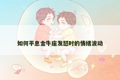 如何平息金牛座发怒时的情绪波动