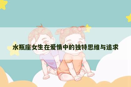 水瓶座女生在爱情中的独特思维与追求