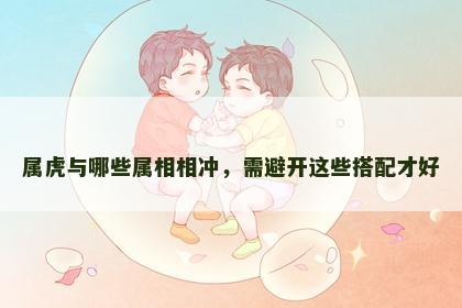 属虎与哪些属相相冲，需避开这些搭配才好