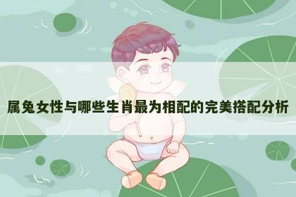 属兔女性与哪些生肖最为相配的完美搭配分析