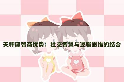 天秤座智商优势：社交智慧与逻辑思维的结合