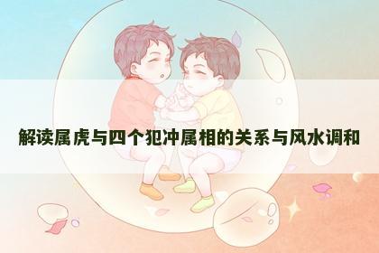 解读属虎与四个犯冲属相的关系与风水调和