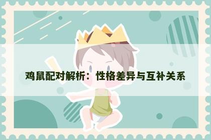 鸡鼠配对解析：性格差异与互补关系