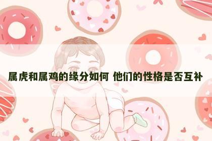 属虎和属鸡的缘分如何 他们的性格是否互补