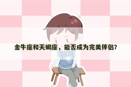金牛座和天蝎座，能否成为完美伴侣？