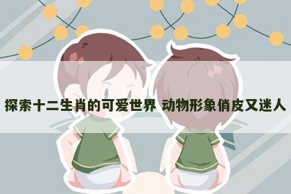 探索十二生肖的可爱世界 动物形象俏皮又迷人