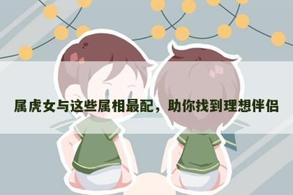 属虎女与这些属相最配，助你找到理想伴侣