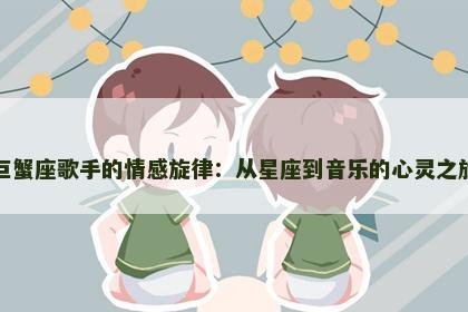 巨蟹座歌手的情感旋律：从星座到音乐的心灵之旅