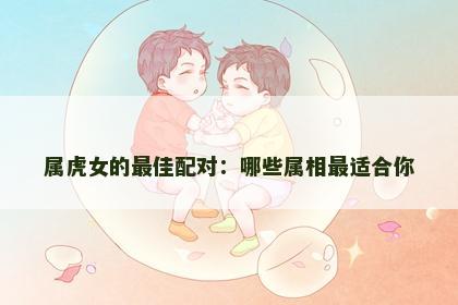 属虎女的最佳配对：哪些属相最适合你