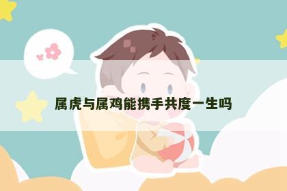 属虎与属鸡能携手共度一生吗