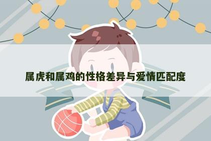属虎和属鸡的性格差异与爱情匹配度