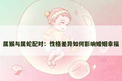 属猴与属蛇配对：性格差异如何影响婚姻幸福