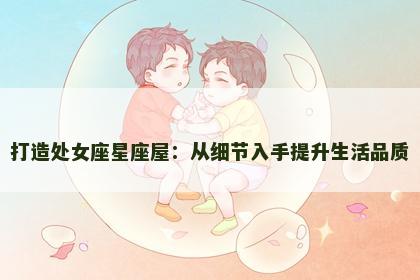 打造处女座星座屋：从细节入手提升生活品质