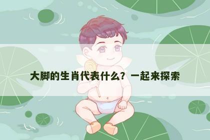大脚的生肖代表什么？一起来探索