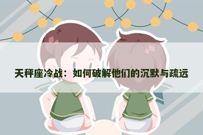 天秤座冷战：如何破解他们的沉默与疏远