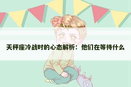 天秤座冷战时的心态解析：他们在等待什么