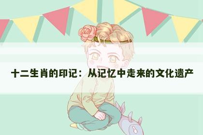 十二生肖的印记：从记忆中走来的文化遗产