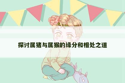 探讨属猪与属猴的缘分和相处之道