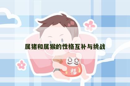 属猪和属猴的性格互补与挑战