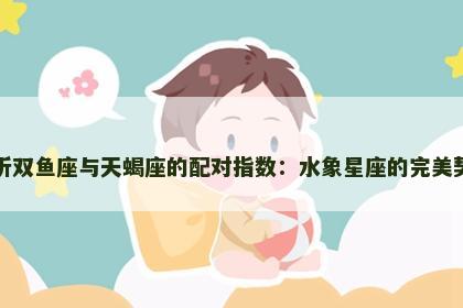 分析双鱼座与天蝎座的配对指数：水象星座的完美契合