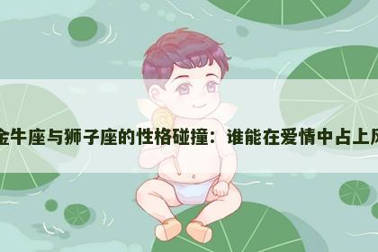 金牛座与狮子座的性格碰撞：谁能在爱情中占上风