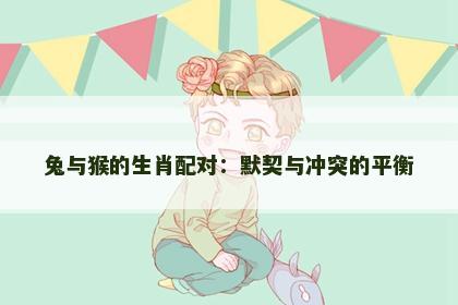 兔与猴的生肖配对：默契与冲突的平衡