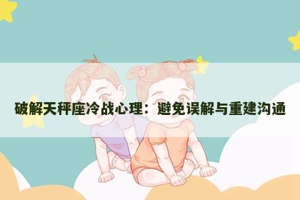破解天秤座冷战心理：避免误解与重建沟通
