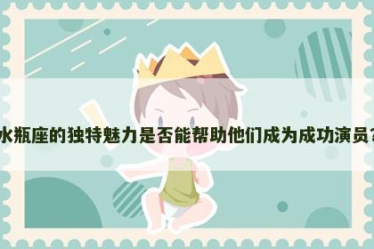 水瓶座的独特魅力是否能帮助他们成为成功演员？