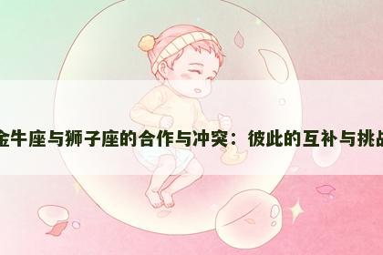 金牛座与狮子座的合作与冲突：彼此的互补与挑战