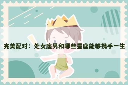 完美配对：处女座男和哪些星座能够携手一生