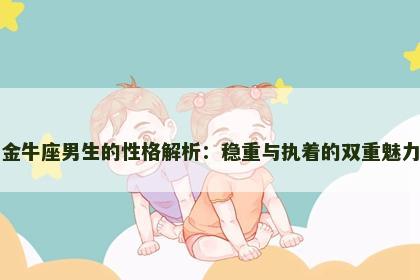 金牛座男生的性格解析：稳重与执着的双重魅力