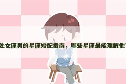 处女座男的星座婚配指南，哪些星座最能理解他？