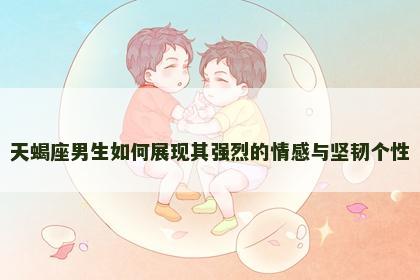 天蝎座男生如何展现其强烈的情感与坚韧个性