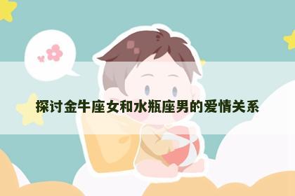 探讨金牛座女和水瓶座男的爱情关系