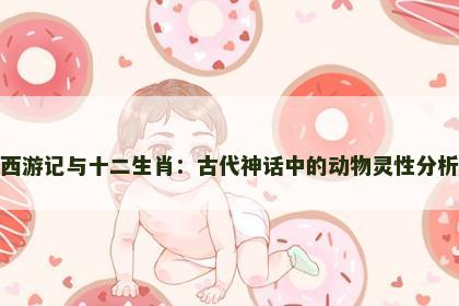 西游记与十二生肖：古代神话中的动物灵性分析