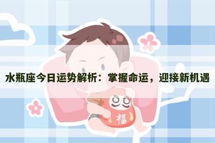 水瓶座今日运势解析：掌握命运，迎接新机遇