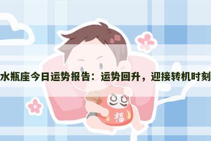 水瓶座今日运势报告：运势回升，迎接转机时刻