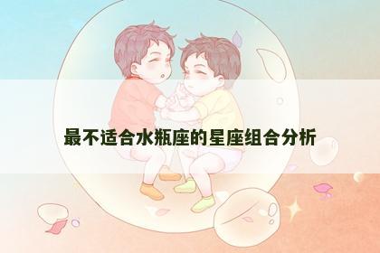 最不适合水瓶座的星座组合分析
