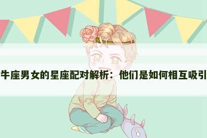 金牛座男女的星座配对解析：他们是如何相互吸引的