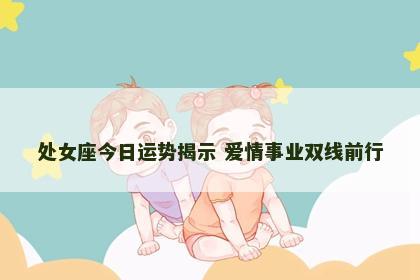 处女座今日运势揭示 爱情事业双线前行