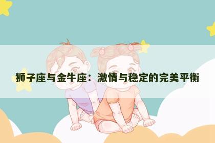 狮子座与金牛座：激情与稳定的完美平衡
