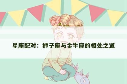 星座配对：狮子座与金牛座的相处之道