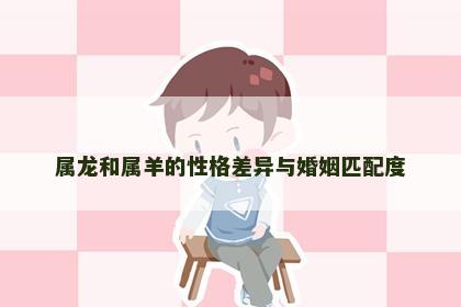 属龙和属羊的性格差异与婚姻匹配度