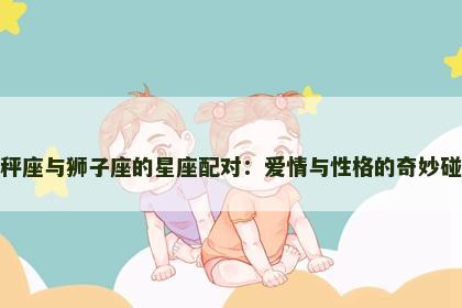 天秤座与狮子座的星座配对：爱情与性格的奇妙碰撞