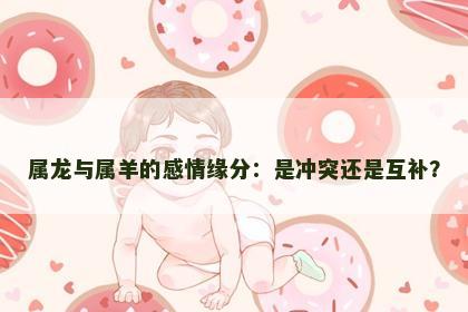 属龙与属羊的感情缘分：是冲突还是互补？