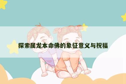 探索属龙本命佛的象征意义与祝福
