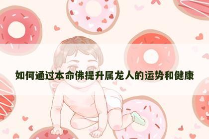 如何通过本命佛提升属龙人的运势和健康