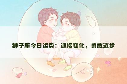 狮子座今日运势：迎接变化，勇敢迈步