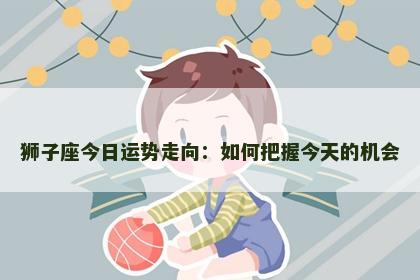 狮子座今日运势走向：如何把握今天的机会